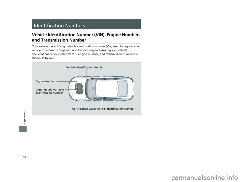 HONDA ACCORD 2023  Owners Manual 510
Information
Identification Numbers
Vehicle Identification Number (VIN), Engine Number, 
and Transmission Number
Your vehicle has a 17-digit vehicle identifi cation number (VIN) used to register yo
