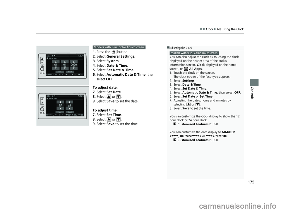 HONDA CIVIC 2023 Owners Manual 175
uuClock uAdjusting the Clock
Controls
1. Press the button.
2. Select General Settings .
3. Select System.
4. Select Date & Time .
5. Select Set Date & Time .
6. Select Automatic Date & Time HONDA CIVIC 2023 Owners Manual 175
uuClock uAdjusting the Clock
Controls
1. Press the button.
2. Select General Settings .
3. Select System.
4. Select Date & Time .
5. Select Set Date & Time .
6. Select Automatic Date & Time