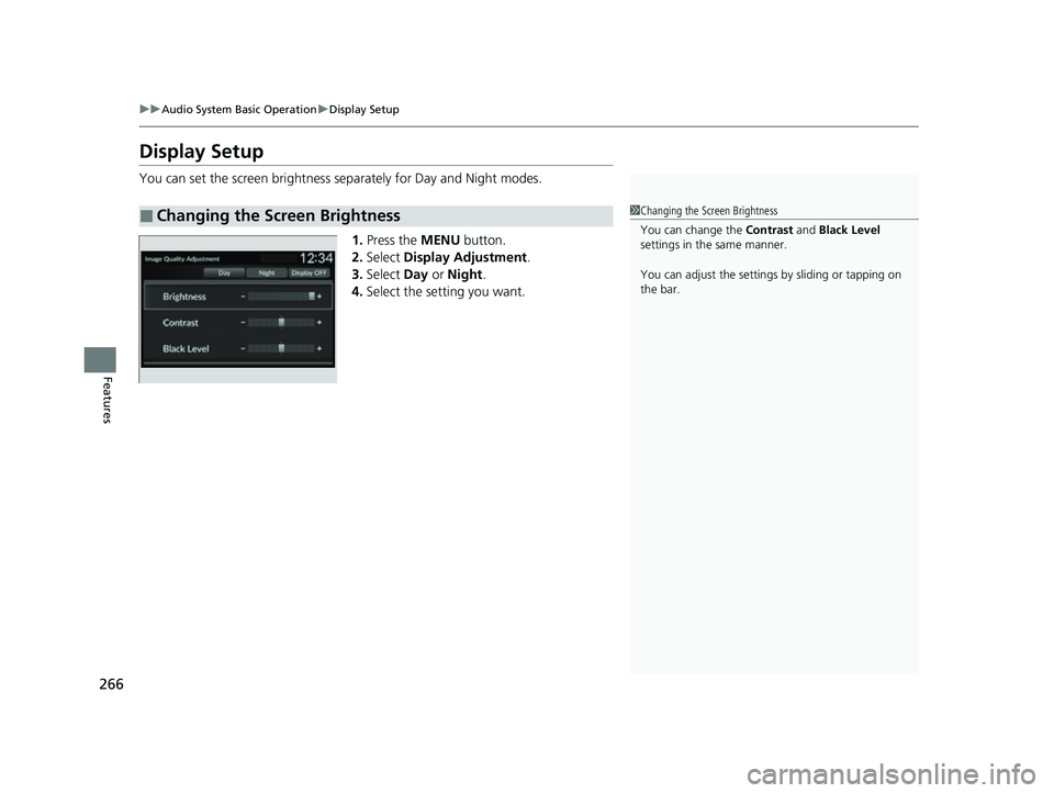 HONDA CIVIC 2023  Owners Manual 266
uuAudio System Basic Operation uDisplay Setup
Features
Display Setup
You can set the screen brightness se parately for Day and Night modes.
1. Press the MENU  button.
2. Select  Display Adjustment