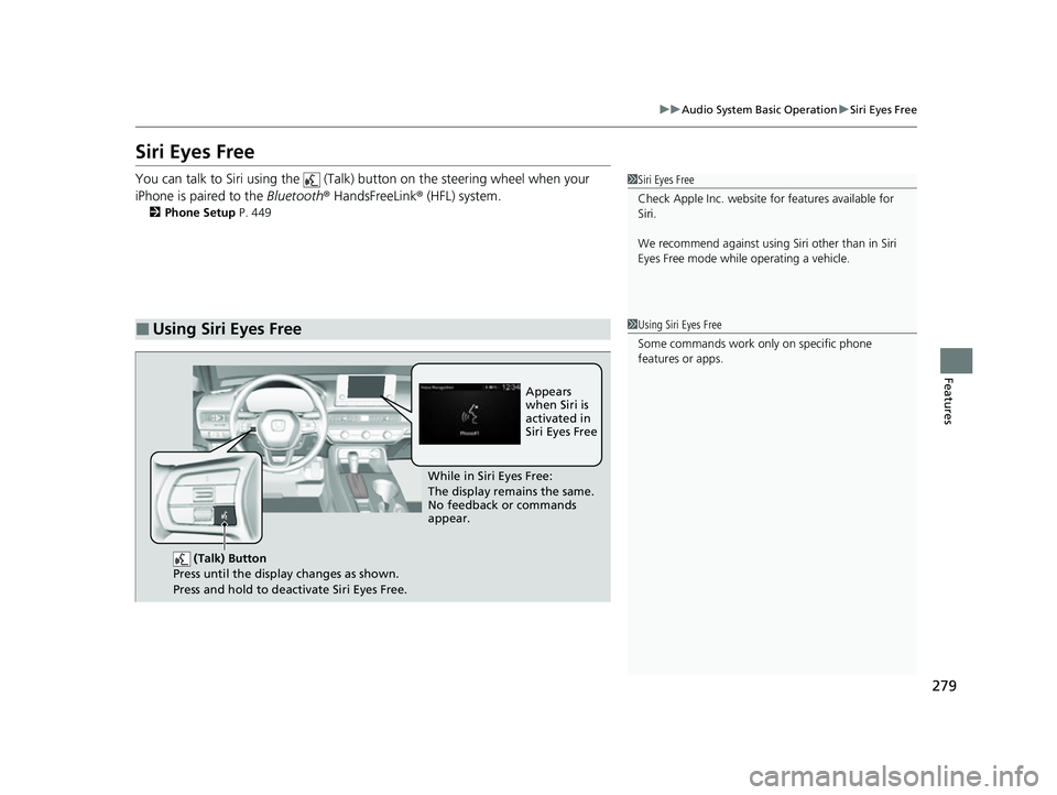 HONDA CIVIC 2023  Owners Manual 279
uuAudio System Basic Operation uSiri Eyes Free
Features
Siri Eyes Free
You can talk to Siri using the   (Talk)  button on the steering wheel when your 
iPhone is paired to the  Bluetooth® HandsFr