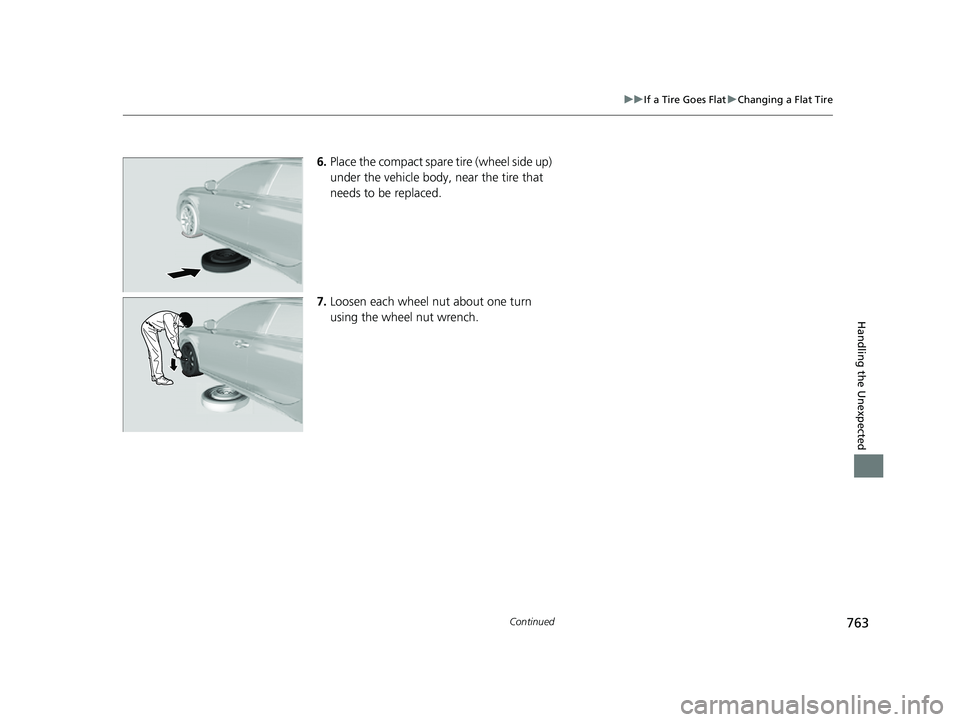 HONDA CIVIC 2023  Owners Manual 763
uuIf a Tire Goes Flat uChanging a Flat Tire
Continued
Handling the Unexpected
6. Place the compact spare tire (wheel side up) 
under the vehicle body,  near the tire that 
needs to be replaced.
7.