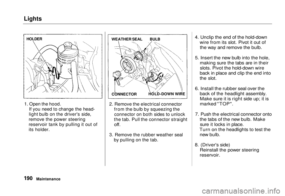 HONDA CIVIC COUPE 1998 Owners Manual Lights
1. Open the hood. If you need to change the head-
light bulb on the driver's side,
remove the power steering
reservoir tank by pulling it out of
its holder. 2. Remove the electrical connec HONDA CIVIC COUPE 1998 Owners Manual Lights
1. Open the hood. If you need to change the head-
light bulb on the driver's side,
remove the power steering
reservoir tank by pulling it out of
its holder. 2. Remove the electrical connec