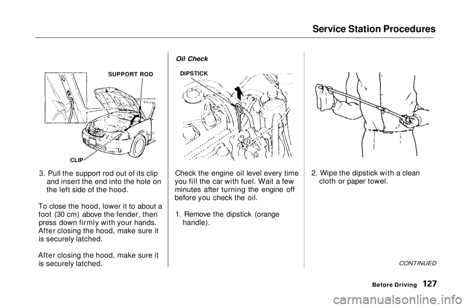 HONDA CIVIC COUPE 1999  Owners Manual Service Station Procedures

3. Pull the support rod out of its clip and insert the end into the hole on
the left side of the hood.
To close the hood, lower it to about a foot (30 cm) above the fender,