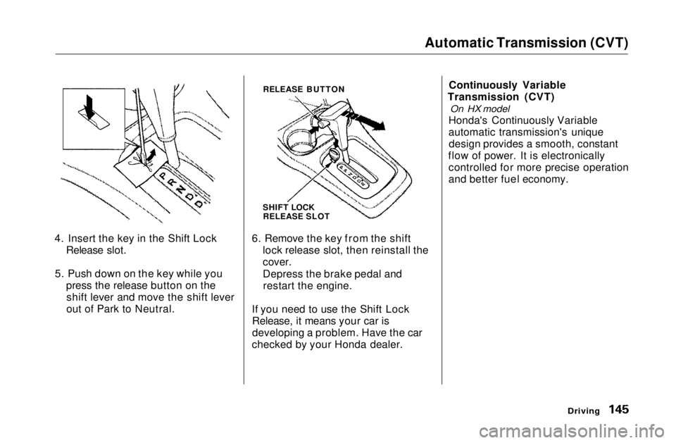 HONDA CIVIC COUPE 1999  Owners Manual Automatic Transmission (CVT)

4. Insert the key in the Shift Lock Release slot.
5. Push down on the key while you press the release button on theshift lever and move the shift lever
out of Park to Neu