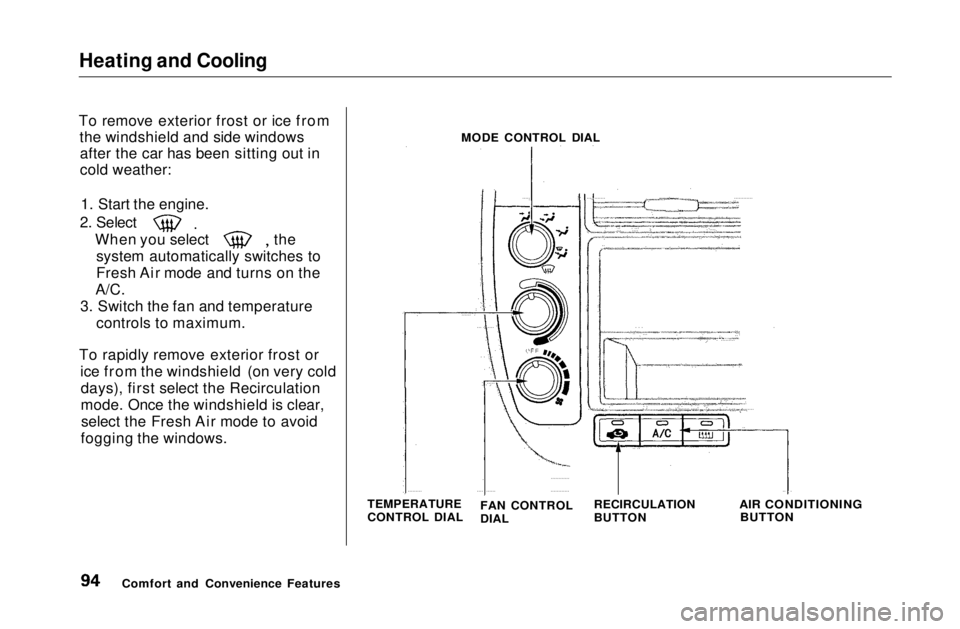 HONDA CIVIC COUPE 1999  Owners Manual Heating and Cooling

To remove exterior frost or ice from the windshield and side windowsafter the car has been sitting out in
cold weather:
1. Start the engine.
2. Select When you select the
system a