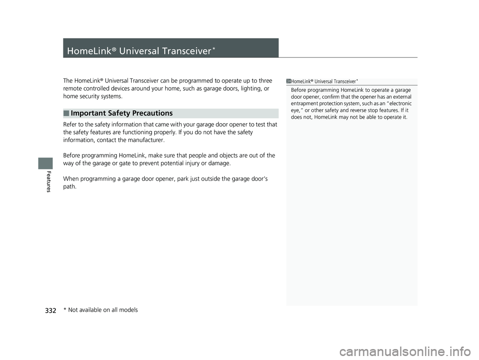 HONDA CLARITY PLUG IN HYBRID 2018 Owners Manual 332
Features HomeLink ® Universal Transceiver *
The HomeLink ® Universal Transceiver can be pr ogrammed to operate up to three
remote controlled devices around your home, such as garage doors, li HONDA CLARITY PLUG IN HYBRID 2018 Owners Manual 332
Features HomeLink ® Universal Transceiver *
The HomeLink ® Universal Transceiver can be pr ogrammed to operate up to three
remote controlled devices around your home, such as garage doors, li