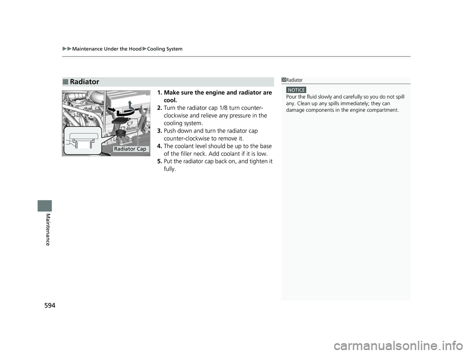 HONDA CRV 2022  Owners Manual uuMaintenance Under the Hood uCooling System
594
Maintenance
1. Make sure the engine and radiator are 
cool.
2. Turn the radiator cap 1/8 turn counter-
clockwise and relieve  any pressure in the 
cool