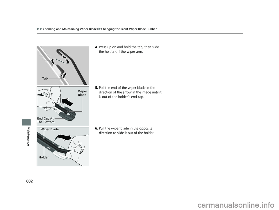 HONDA CRV 2022  Owners Manual 602
uuChecking and Maintaining Wiper Blades uChanging the Front Wiper Blade Rubber
Maintenance
4. Press up on and hold the tab, then slide 
the holder off the wiper arm.
5. Pull the end of the wiper b