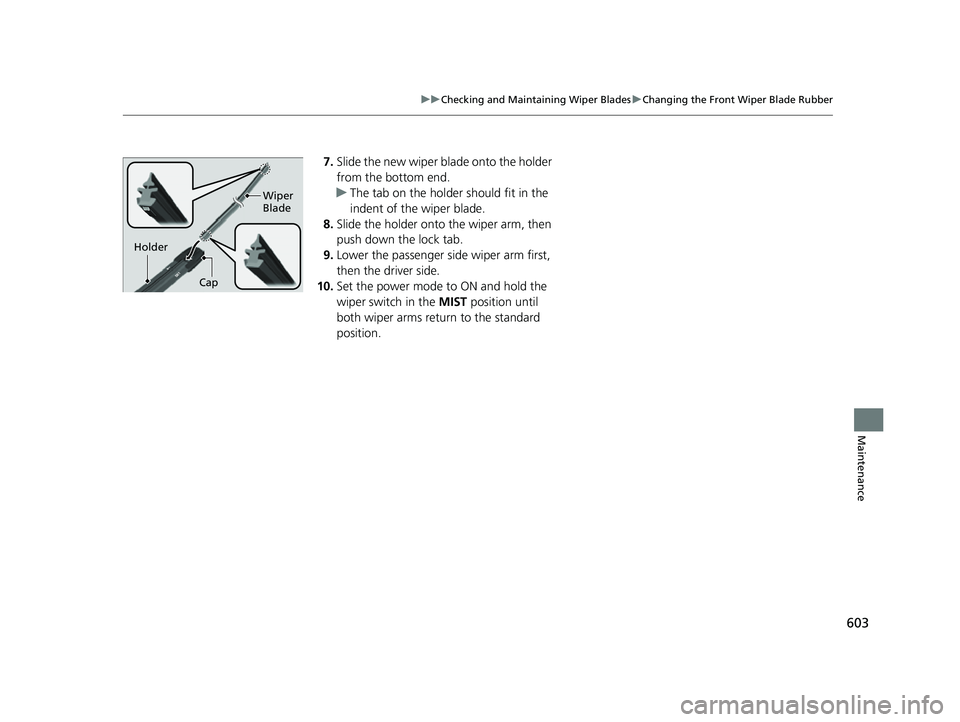 HONDA CRV 2022  Owners Manual 603
uuChecking and Maintaining Wiper Blades uChanging the Front Wiper Blade Rubber
Maintenance
7. Slide the new wiper blade onto the holder 
from the bottom end.
u The tab on the holder should fit in 