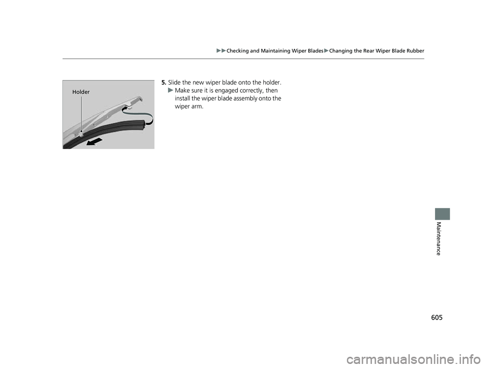 HONDA CRV 2022  Owners Manual 605
uuChecking and Maintaining Wiper Blades uChanging the Rear Wiper Blade Rubber
Maintenance
5. Slide the new wiper bl ade onto the holder.
u Make sure it is engaged correctly, then 
install the wipe