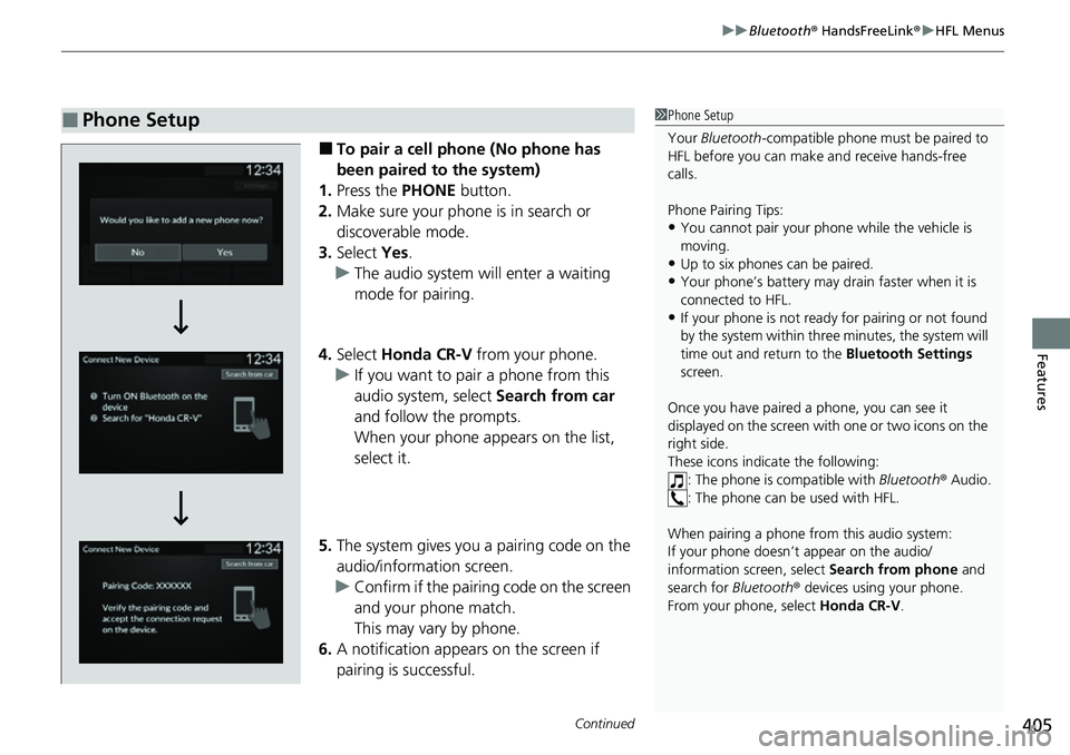HONDA CRV 2023  Owners Manual Continued405
uuBluetooth ® HandsFreeLink ®u HFL Menus
Features
■To pair a cell phone (No phone has 
been paired to the system)
1. Press the  PHONE button.
2. Make sure your phone is in search or 
