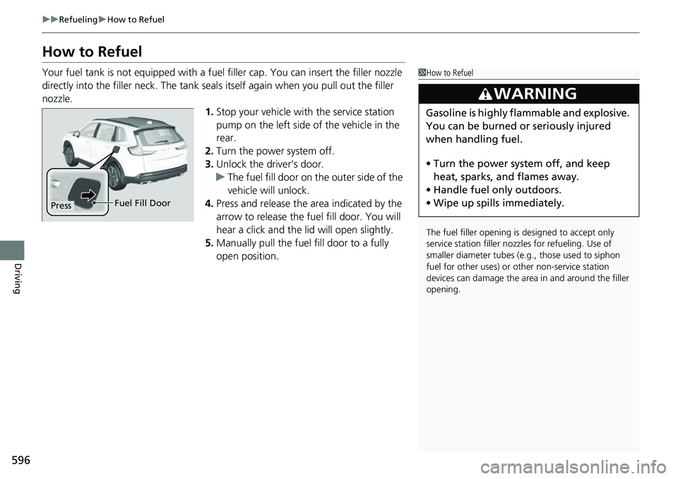 HONDA CRV 2023  Owners Manual 596
uuRefueling uHow to Refuel
Driving
How to Refuel
Your fuel tank is not equipped with a fuel  filler cap. You can insert the filler nozzle 
directly into the filler neck. The tank seal s itself aga