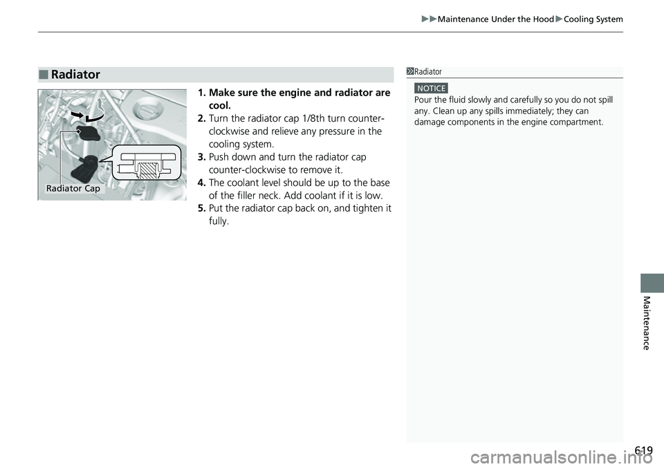 HONDA CRV 2023  Owners Manual 619
uuMaintenance Under the Hood uCooling System
Maintenance
1. Make sure the engine and radiator are 
cool.
2. Turn the radiator cap 1/8th turn counter-
clockwise and relieve any pressure in the 
coo