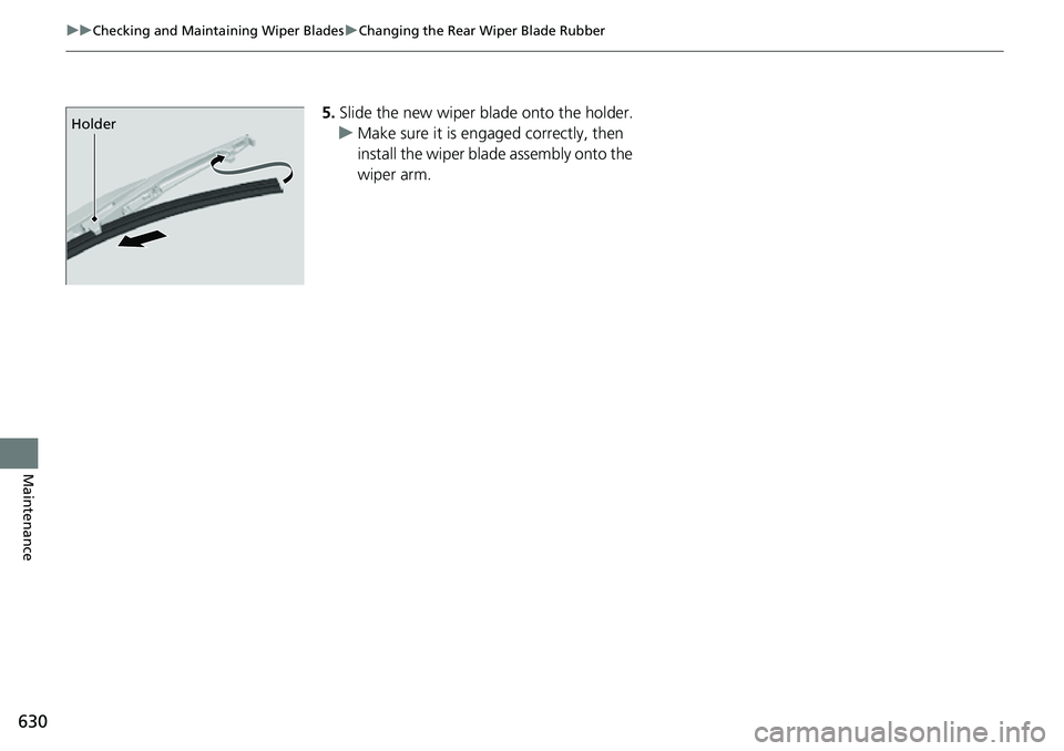 HONDA CRV 2023  Owners Manual 630
uuChecking and Maintaining Wiper Blades uChanging the Rear Wiper Blade Rubber
Maintenance
5. Slide the new wiper blade onto the holder.
u Make sure it is engaged correctly, then 
install the wiper