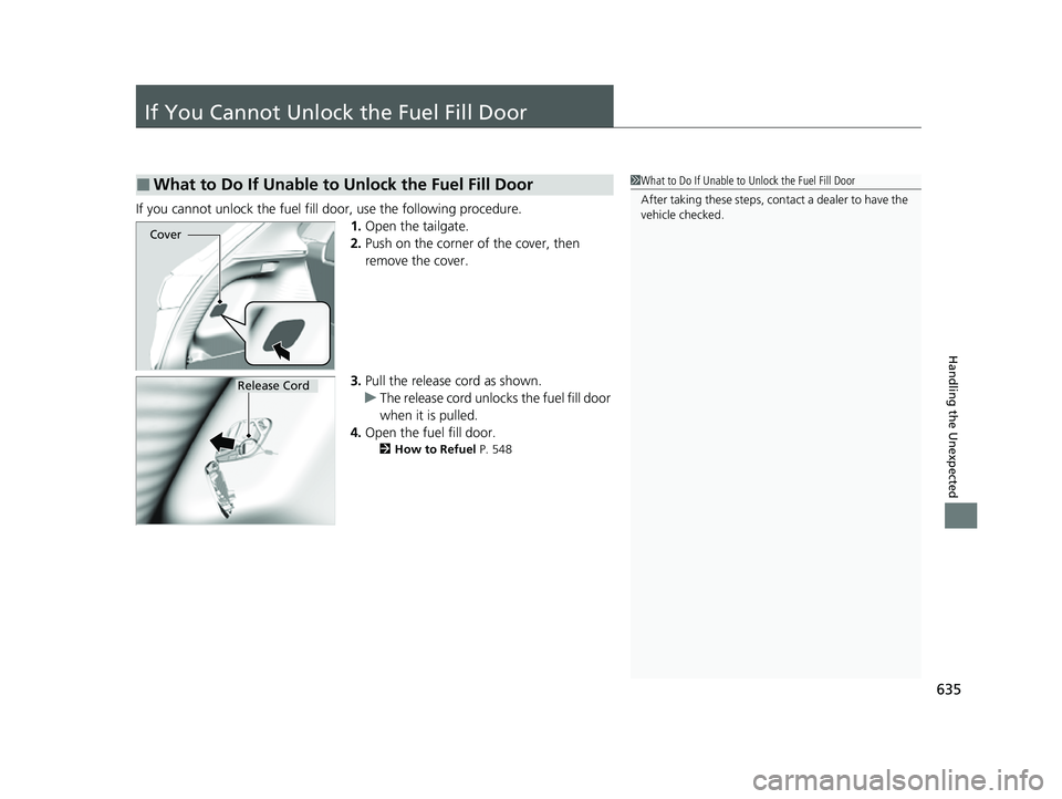 HONDA HRV 2023  Owners Manual 635
Handling the Unexpected
If You Cannot Unlock the Fuel Fill Door
If you cannot unlock the fuel fill door, use the following procedure.1.Open the tailgate.
2. Push on the corner of the cover, then 
