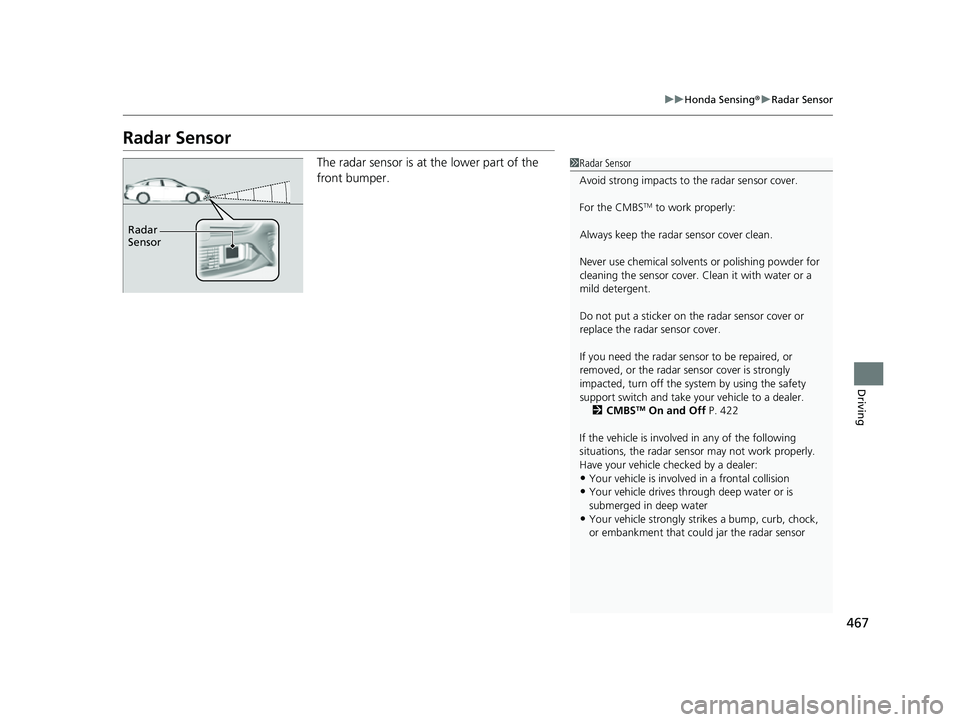 HONDA INSIGHT 2022  Owners Manual 467
uuHonda Sensing ®u Radar Sensor
Driving
Radar Sensor
The radar sensor is at the lower part of the 
front bumper.1Radar Sensor
Avoid strong impacts to  the radar sensor cover.
For the CMBS
TM to w