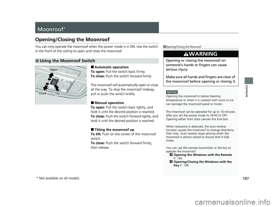 HONDA ODYSSEY 2022  Owners Manual 197
Controls
Moonroof*
Opening/Closing the Moonroof
You can only operate the moonroof when the power mode is in ON. Use the switch 
in the front of the ceiling to  open and close the moonroof.
■Auto