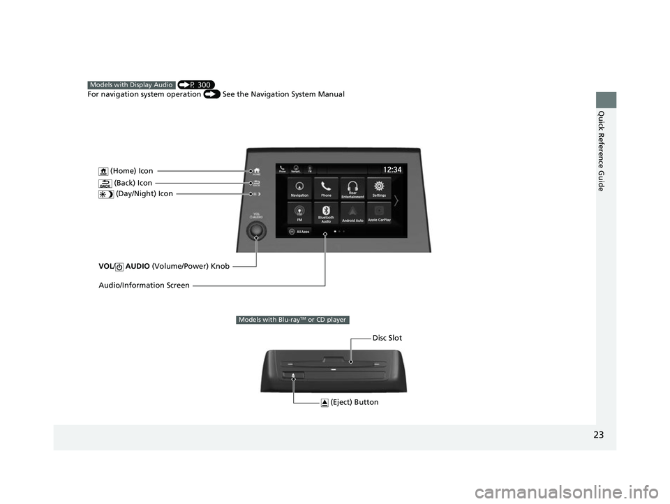 HONDA ODYSSEY 2022  Owners Manual 23
Quick Reference Guide
VOL/ AUDIO  (Volume/Power) Knob
 (Home) Icon
 (Back) Icon
 (Day/Night) Icon
Audio/Information Screen
 (P 300)
For navigation system operation  () See the Navigation System Man