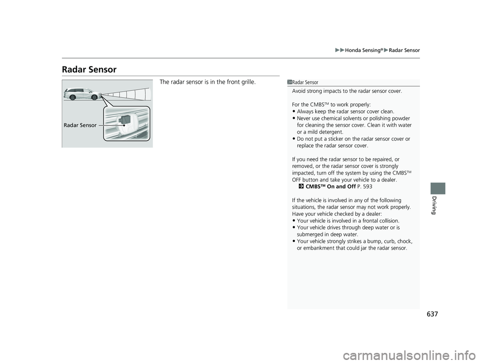 HONDA ODYSSEY 2022 Owners Manual 637
uuHonda Sensing ®u Radar Sensor
Driving
Radar Sensor
The radar sensor is in the front grille.1Radar Sensor
Avoid strong impacts to the radar sensor cover.
For the CMBS
TM to work properly:
•Al HONDA ODYSSEY 2022 Owners Manual 637
uuHonda Sensing ®u Radar Sensor
Driving
Radar Sensor
The radar sensor is in the front grille.1Radar Sensor
Avoid strong impacts to the radar sensor cover.
For the CMBS
TM to work properly:
•Al