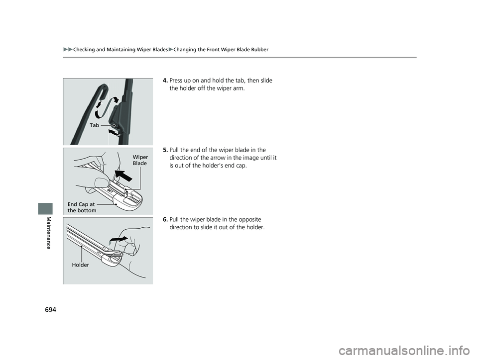 HONDA ODYSSEY 2022  Owners Manual 694
uuChecking and Maintaining Wiper Blades uChanging the Front Wiper Blade Rubber
Maintenance
4. Press up on and hold the tab, then slide 
the holder off the wiper arm.
5. Pull the end of the wiper b