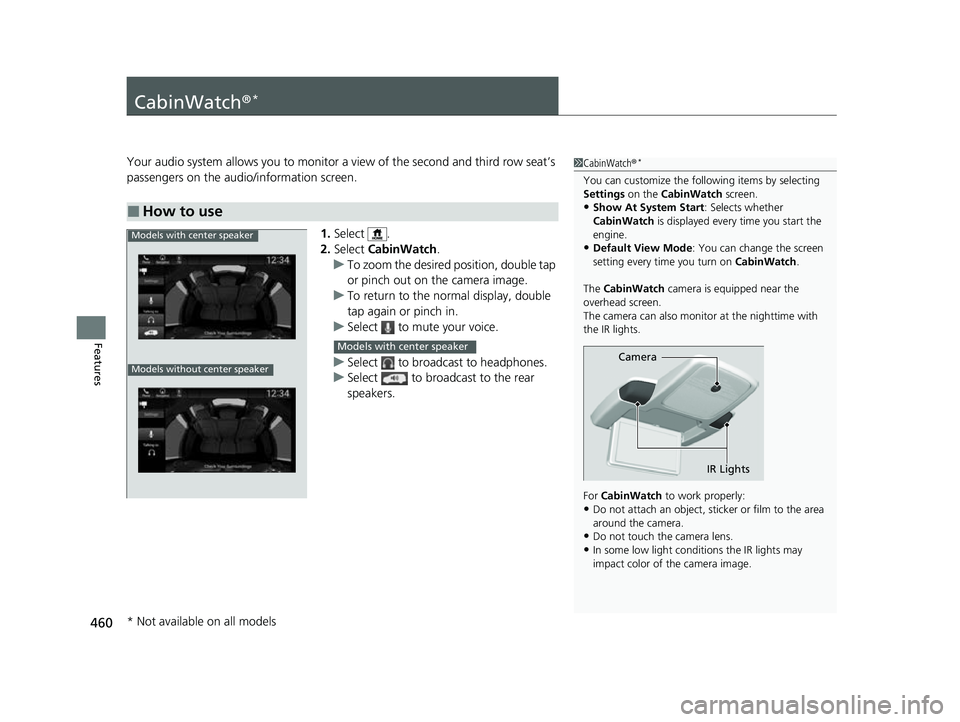 HONDA ODYSSEY 2023  Owners Manual 460
Features
CabinWatch®*
Your audio system allows you to monitor a view of the second and third row seat’s 
passengers on the audio/information screen.
1.Select .
2. Select  CabinWatch .
u To zoom