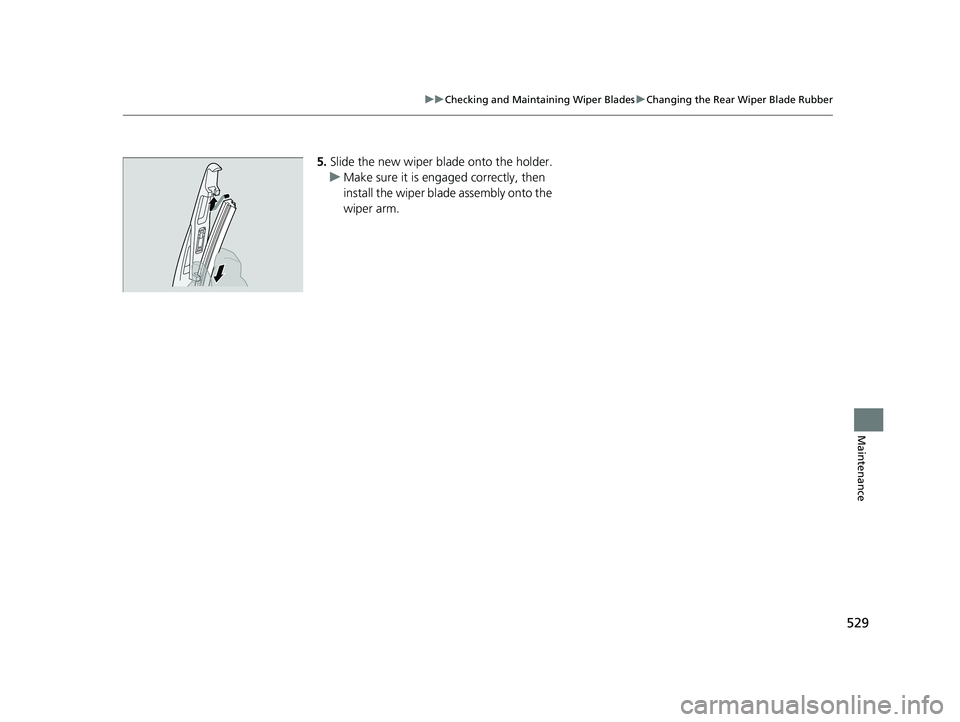HONDA PASSPORT 2023  Owners Manual 529
uuChecking and Maintaining Wiper Blades uChanging the Rear Wiper Blade Rubber
Maintenance
5. Slide the new wiper bl ade onto the holder.
u Make sure it is engaged correctly, then 
install the wipe