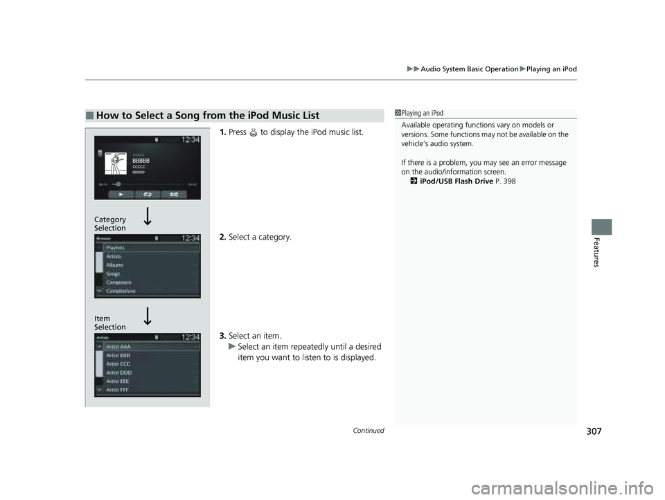 HONDA PILOT 2023  Owners Manual Continued307
uuAudio System Basic Operation uPlaying an iPod
Features
1. Press   to display  the iPod music list.
2. Select a category.
3. Select an item.
u Select an item repeatedly until a desired 
