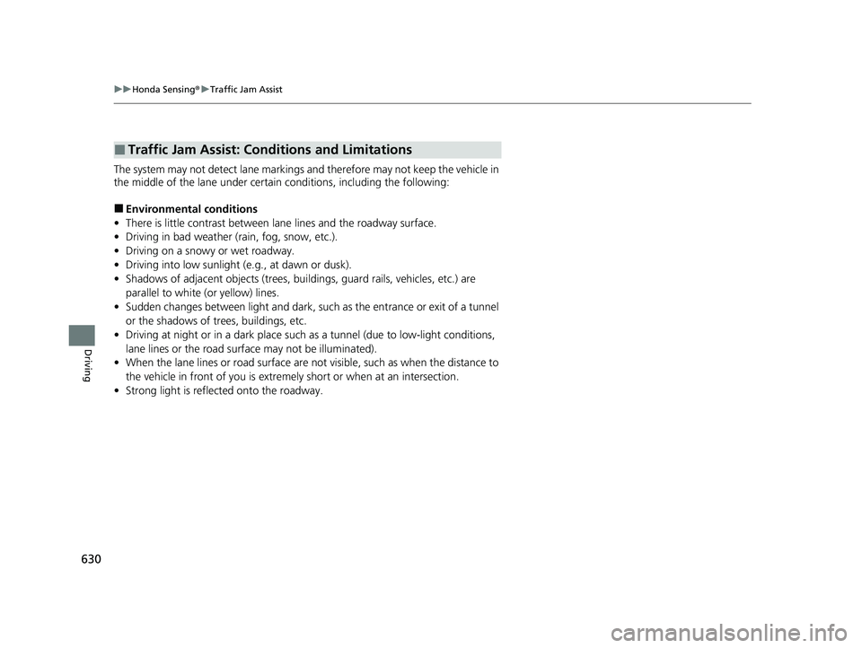 HONDA PILOT 2023  Owners Manual 630
uuHonda Sensing ®u Traffic Jam Assist
Driving
The system may not detect lane markings and therefore may not keep the vehicle in 
the middle of the lane under certain conditions, including the fol