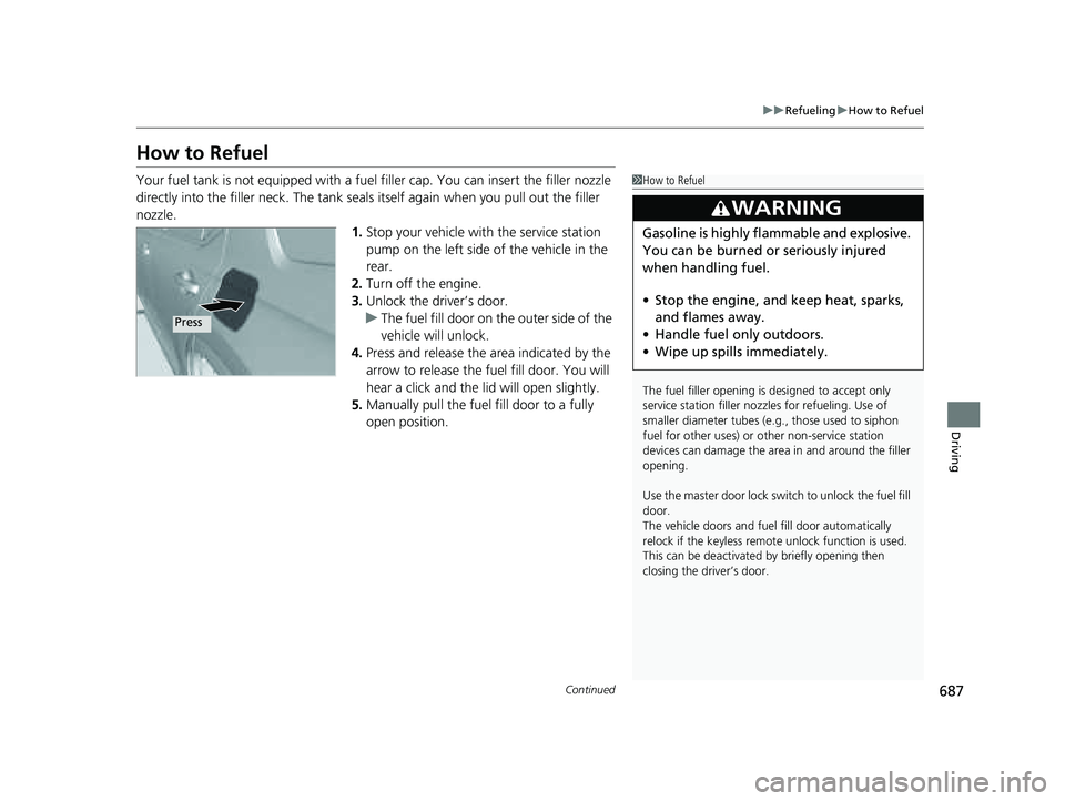 HONDA PILOT 2023  Owners Manual 687
uuRefueling uHow to Refuel
Continued
Driving
How to Refuel
Your fuel tank is not equipped with a fuel  filler cap. You can insert the filler nozzle 
directly into the filler neck. The tank seals i