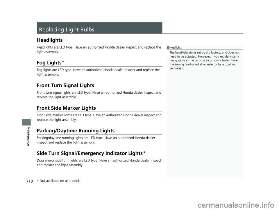 HONDA PILOT 2023  Owners Manual 718
Maintenance
Replacing Light Bulbs
Headlights
Headlights are LED type. Have an authorized Honda dealer inspect and replace the 
light assembly.
Fog Lights*
Fog lights are LED type. Have an authoriz