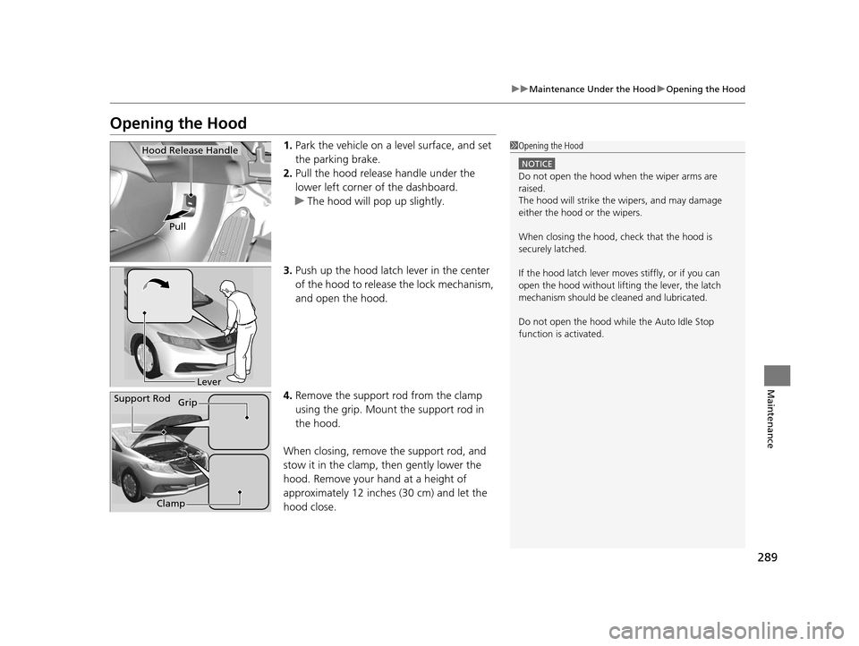 HONDA CIVIC HYBRID 2014 9.G Owners Manual 289
uuMaintenance Under the Hood uOpening the Hood
Maintenance
Opening the Hood
1. Park the vehicle on a level surface, and set 
the parking brake.
2. Pull the hood release handle under the 
lower lef