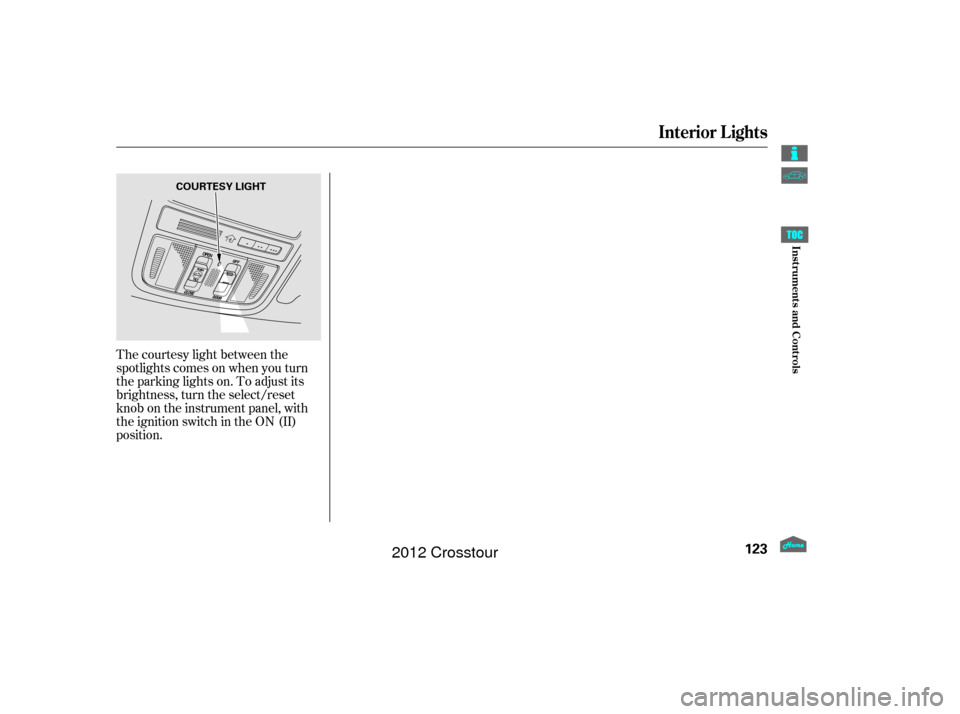 HONDA CROSSTOUR 2012 1.G Owners Manual The courtesy light between the
spotlights comes on when you turn
the parking lights on. To adjust its
brightness, turn the select/reset
knob on the instrument panel, with
the ignition switch in the ON