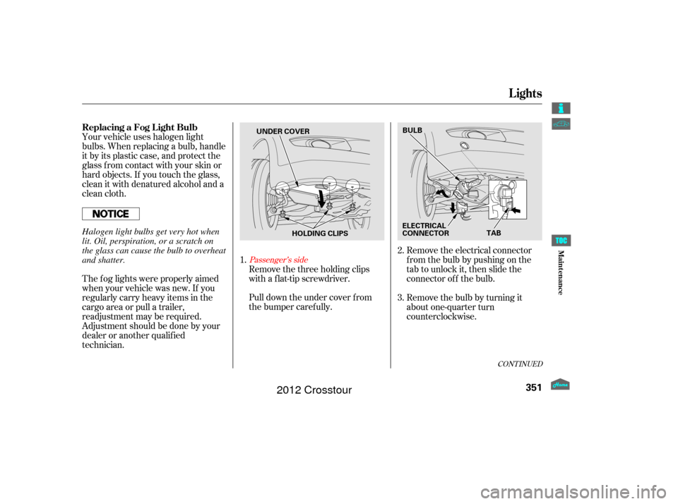 HONDA CROSSTOUR 2012 1.G Owners Manual Pull down the under cover f rom
the bumper caref ully.Remove the electrical connector
f rom the bulb by pushing on the
tab to unlock it, then slide the
connector of f the bulb.
Remove the bulb by turn