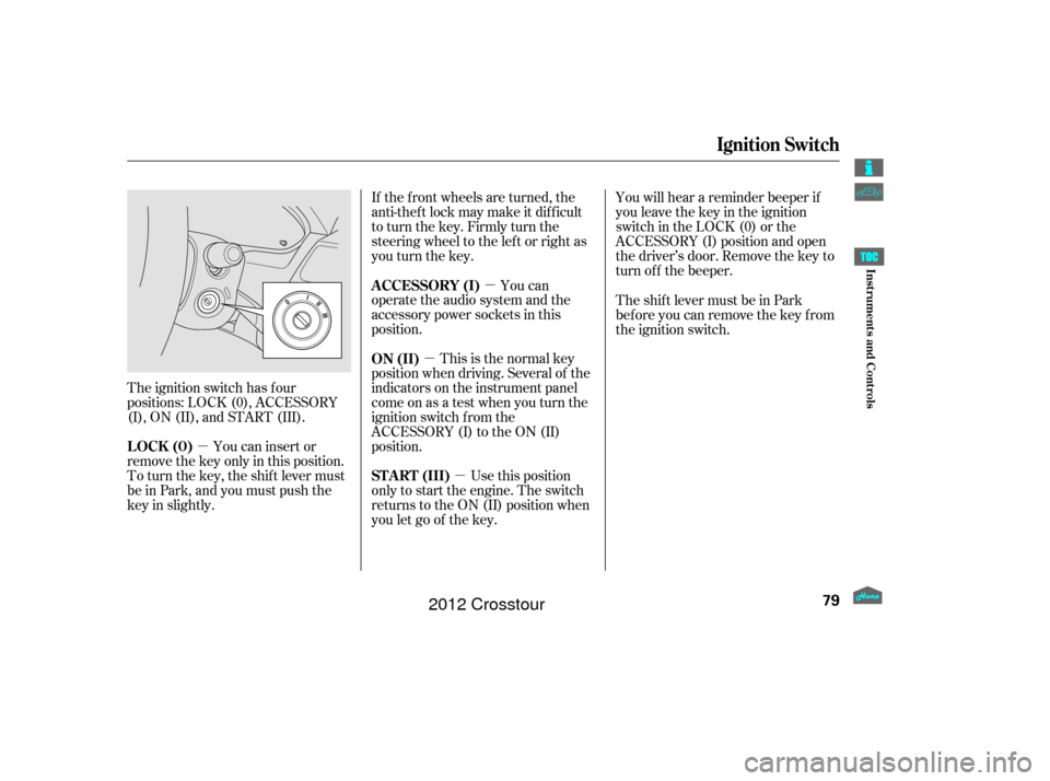 HONDA CROSSTOUR 2012 1.G Owners Manual µ
µ
µ
µ You will hear a reminder beeper if
you leave the key in the ignition
switch in the LOCK (0) or the
ACCESSORY (I) position and open
the driver’s door. Remove the key to
turn of f the 