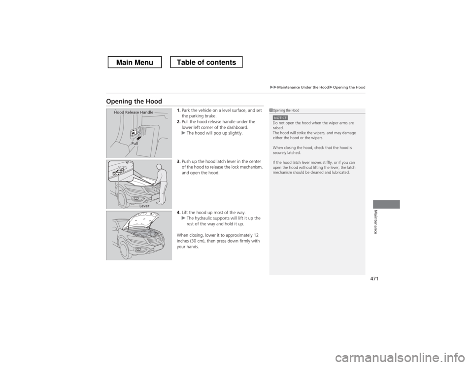 HONDA CROSSTOUR 2013 1.G Owners Manual 471
uuMaintenance Under the HooduOpening the Hood
Maintenance
Opening the Hood1.Park the vehicle on a level surface, and set  
the parking brake.
2. Pull the hood release handle under the 
lower left 