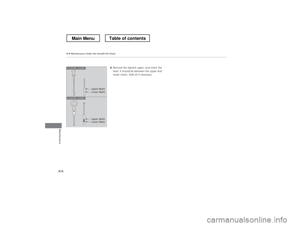 HONDA CROSSTOUR 2013 1.G Owners Manual 474
uuMaintenance Under the HooduOil Check
Maintenance
4.Remove the dipstick again, and check the  
level. It should be between the upper and  
lower marks. Add oil if necessary.4-cylinder models
6-cy