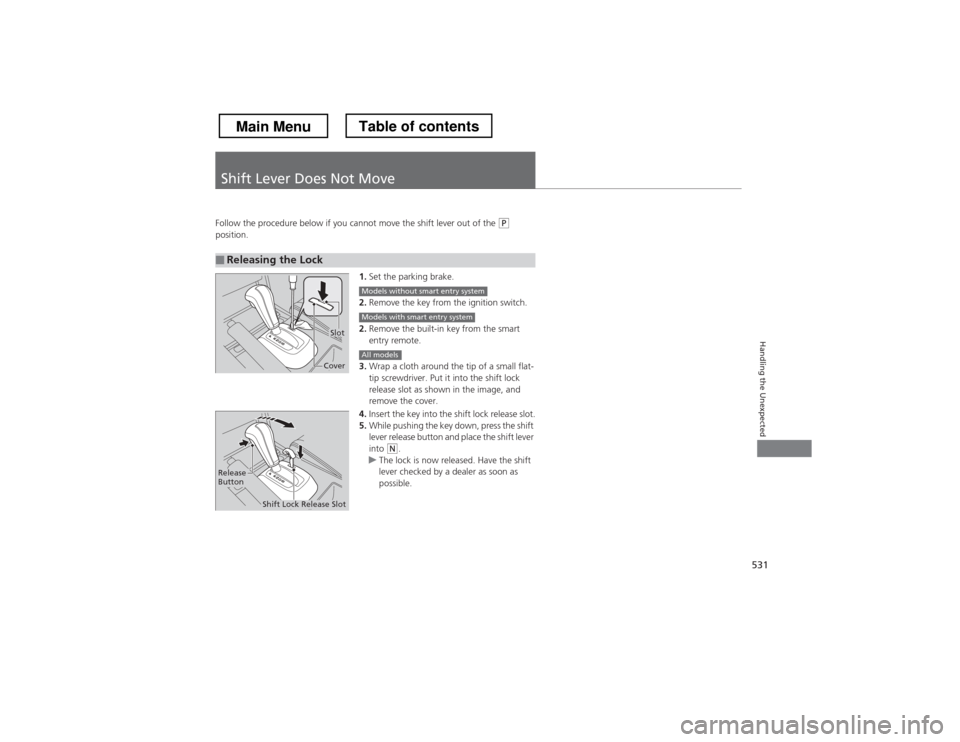 HONDA CROSSTOUR 2013 1.G Owners Manual 531
Handling the Unexpected
Shift Lever Does Not Move
Follow the procedure below if you cannot move the shift lever out of the (P 
position.
1.Set the parking brake.
2. Remove the key from the ignitio