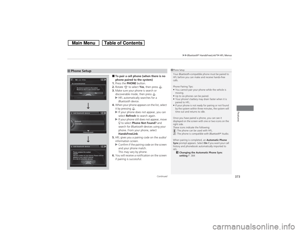 HONDA CROSSTOUR 2014 1.G Owners Manual Continued
373
uuBluetooth® HandsFreeLink®uHFL Menus
Features
■To pair a cell phone (when there is no 
phone paired to the system)
1.Press the PHONE button.
2.Rotate   to select Yes, then press  .
