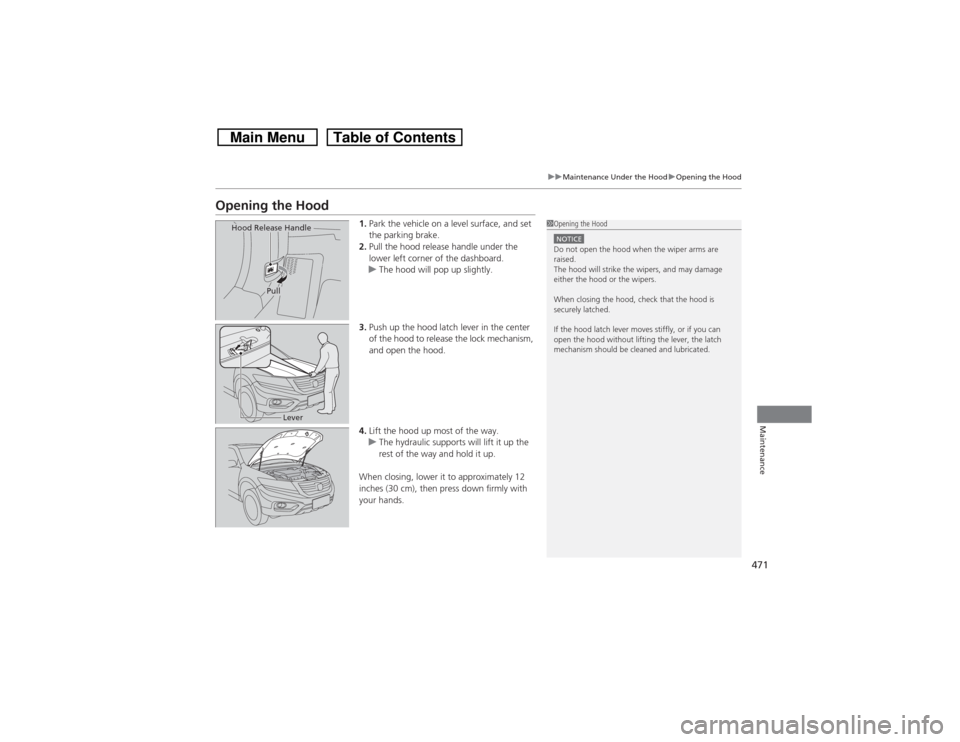 HONDA CROSSTOUR 2014 1.G Owners Manual 471
uuMaintenance Under the HooduOpening the Hood
Maintenance
Opening the Hood
1.Park the vehicle on a level surface, and set 
the parking brake.
2.Pull the hood release handle under the 
lower left c