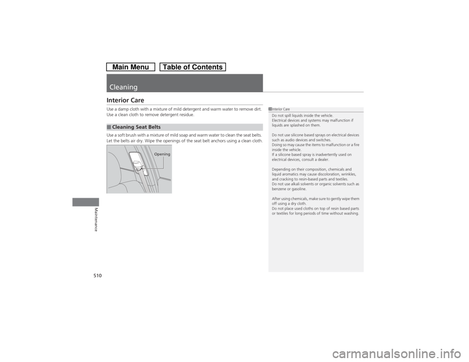 HONDA CROSSTOUR 2014 1.G Owners Manual 510Maintenance
CleaningInterior CareUse a damp cloth with a mixture of mild detergent and warm water to remove dirt. 
Use a clean cloth to remove detergent residue.
Use a soft brush with a mixture of 