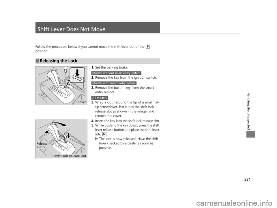 HONDA CROSSTOUR 2015 1.G Owners Manual 531
Handling the Unexpected
Shift Lever Does Not Move
Follow the procedure below if you cannot move the shift lever out of the (P 
position.
1.Set the parking brake.
2. Remove the key from th e igniti