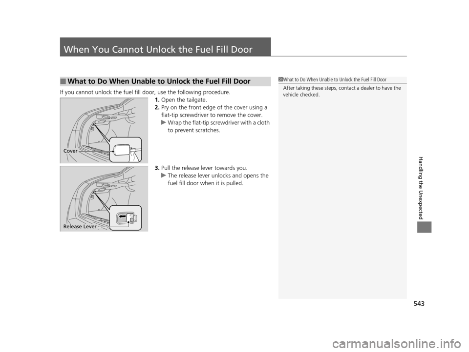 HONDA CROSSTOUR 2015 1.G Owners Manual 543
Handling the Unexpected
When You Cannot Unlock the Fuel Fill Door
If you cannot unlock the fuel fill door, use the following procedure.
1.Open the tailgate.
2. Pry on the front edge of the cover u