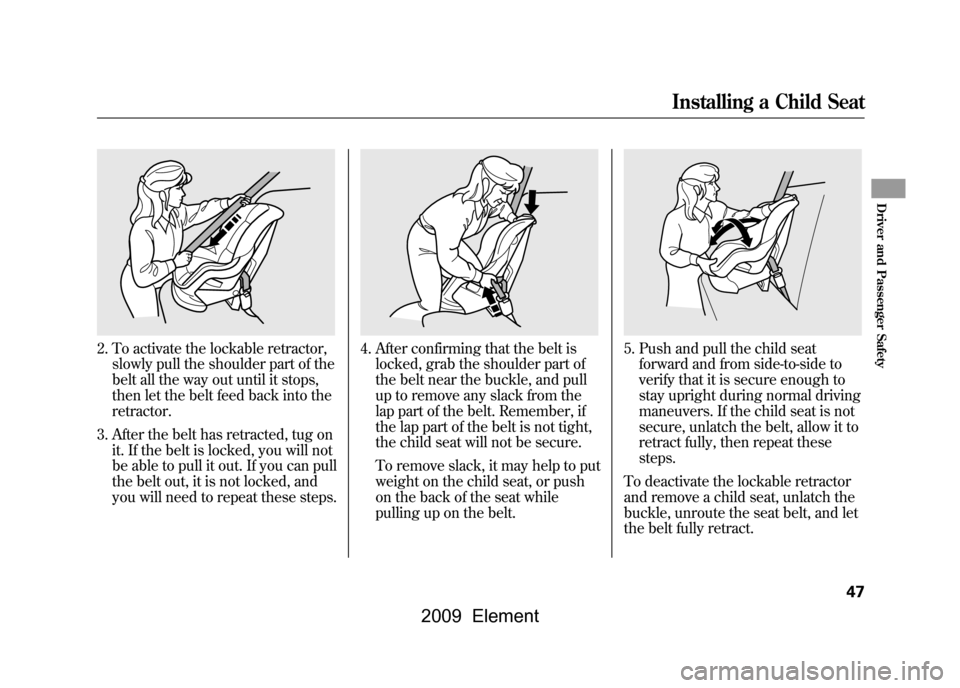 HONDA ELEMENT 2009 1.G Owners Manual 2. To activate the lockable retractor,slowly pull the shoulder part of the 
belt all the way out until it stops,
then let the belt feed back into the
retractor.
3. After the belt has retracted, tug on