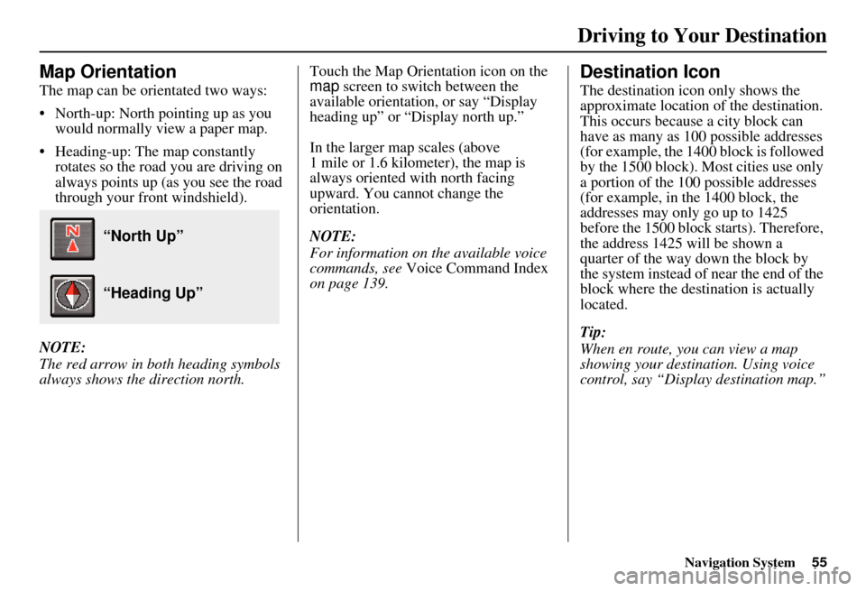 HONDA ELEMENT 2010 1.G Navigation Manual Navigation System55
Map Orientation
The map can be orientated two ways:
• North-up: North pointing up as you 
would normally view a paper map.
• Heading-up: The map constantly  rotates so the road