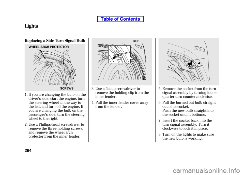 HONDA ELEMENT 2010 1.G Owners Manual Replacing a Side Turn Signal Bulb
1. If you are changing the bulb on thedrivers side, start the engine, turn 
the steering wheel all the way to 
the left, and turn off the engine. If
you are changing