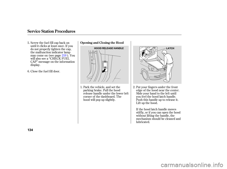 HONDA FIT 2007 1.G Owners Manual If the  hood  latch handle  moves
stiffly,  or if you  can open  the hood
without  lifting the handle,  the
mechanism  should be cleaned  and
lubricated.
Screw 
the fuel  fill cap  back  on
until  it 