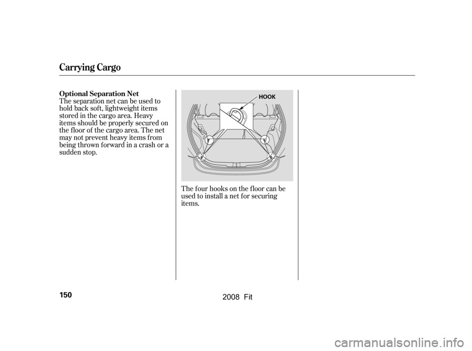 HONDA FIT 2008 1.G Owners Manual Theseparationnetcanbeusedto 
hold back sof t, lightweight items
stored in the cargo area. Heavy 
items should be properly secured on 
the f loor of the cargo area. The net
may not prevent heavy items 