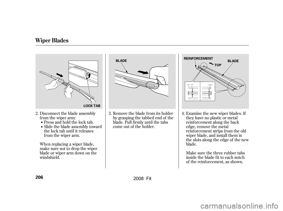 HONDA FIT 2008 1.G Owners Manual Disconnect the blade assembly 
from the wiper arm:Press and hold the lock tab. 
Slide the blade assembly toward 
the lock tab until it releases
from the wiper arm.
When replacing a wiper blade, 
make 