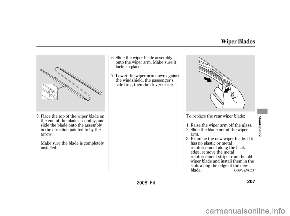 HONDA FIT 2008 1.G Owners Manual To replace the rear wiper blade:Raise the wiper arm of f the glass. 
Slide the blade out of the wiper 
arm.
Examine the new wiper blade. If it
has no plastic or metal
reinf orcement along the back 
ed