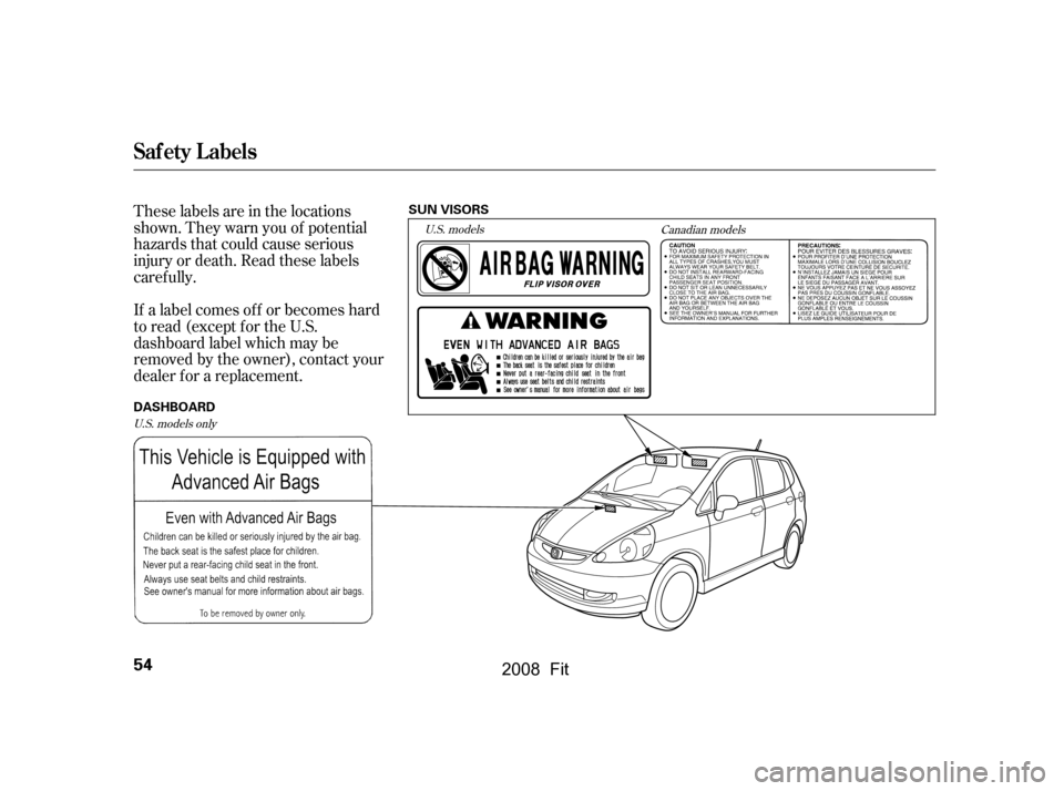 HONDA FIT 2008 1.G Owners Manual These labels are in the locations 
shown. They warn you of potential
hazards that could cause serious 
injury or death. Read these labels 
caref ully. 
If a label comes of f or becomes hard 
to read (